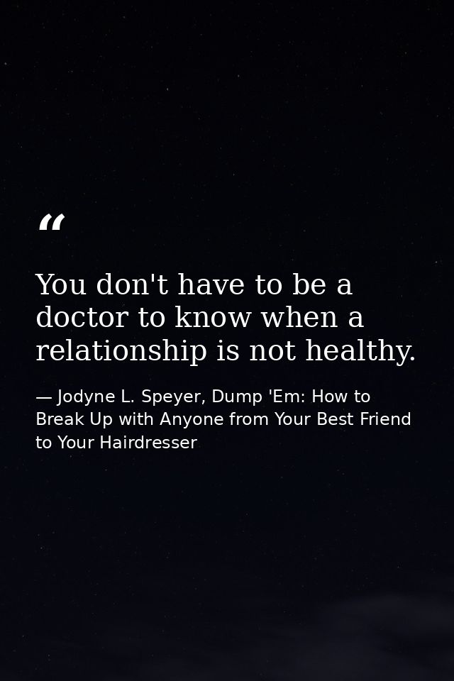 You don't have to be a doctor to know when a relationship is not healthy. — Jodyne L. Speyer, Dump 'Em: How to Break Up with Anyone from Your Best Friend to Your Hairdresser
