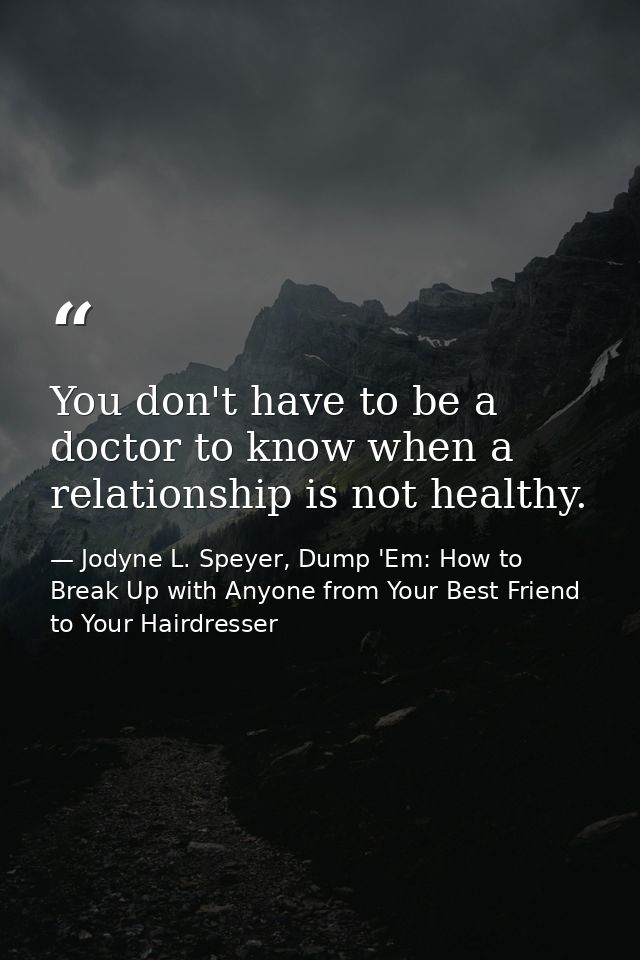 You don't have to be a doctor to know when a relationship is not healthy. — Jodyne L. Speyer, Dump 'Em: How to Break Up with Anyone from Your Best Friend to Your Hairdresser