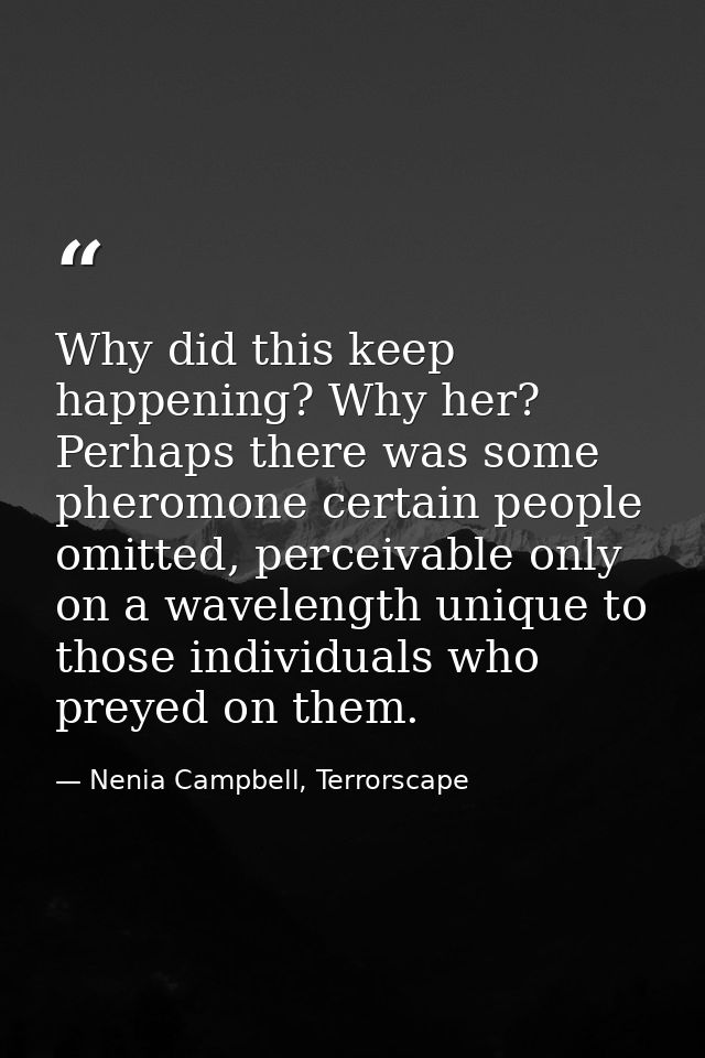 Why did this keep happening? Why her? Perhaps there was some pheromone certain people omitted, perceivable only on a wav — Nenia Campbell, Terrorscape