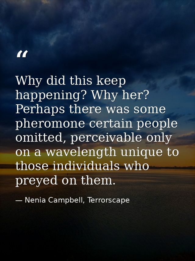 Why did this keep happening? Why her? Perhaps there was some pheromone certain people omitted, perceivable only on a wav — Nenia Campbell, Terrorscape