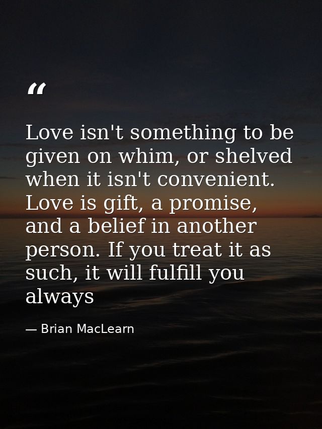 Love isn't something to be given on whim, or shelved when it isn't convenient. Love is gift, a promise, and a belief in  — Brian MacLearn