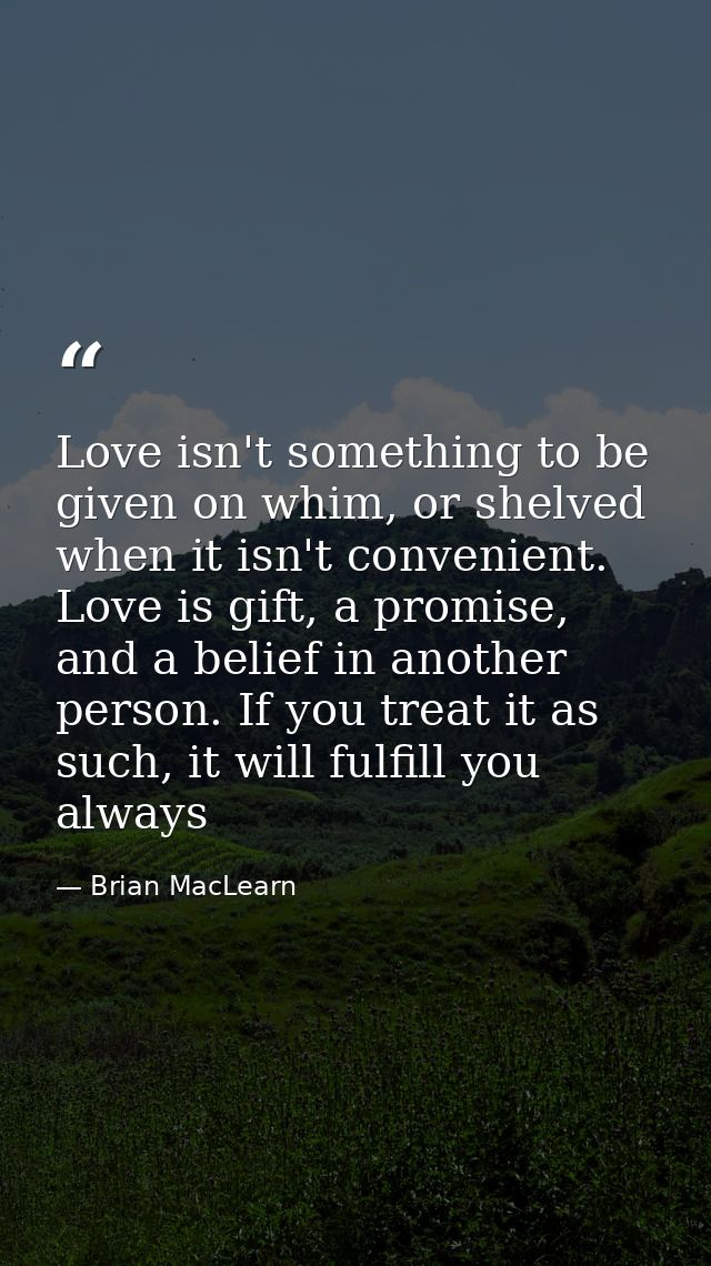 Love isn't something to be given on whim, or shelved when it isn't convenient. Love is gift, a promise, and a belief in  — Brian MacLearn