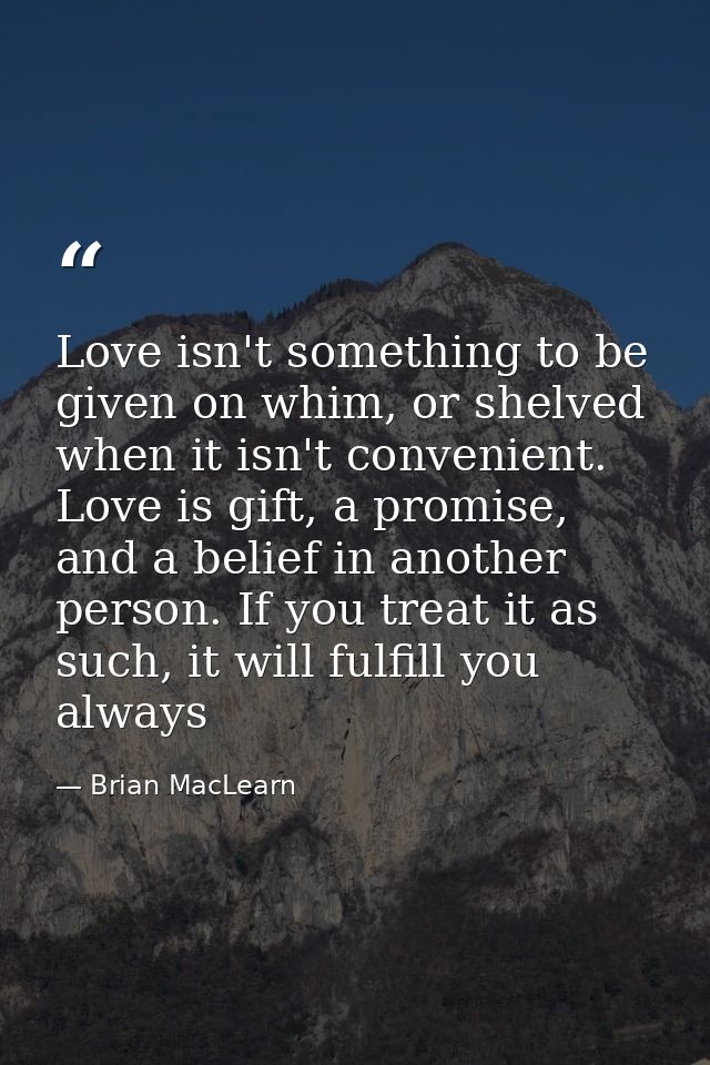 Love isn't something to be given on whim, or shelved when it isn't convenient. Love is gift, a promise, and a belief in  — Brian MacLearn