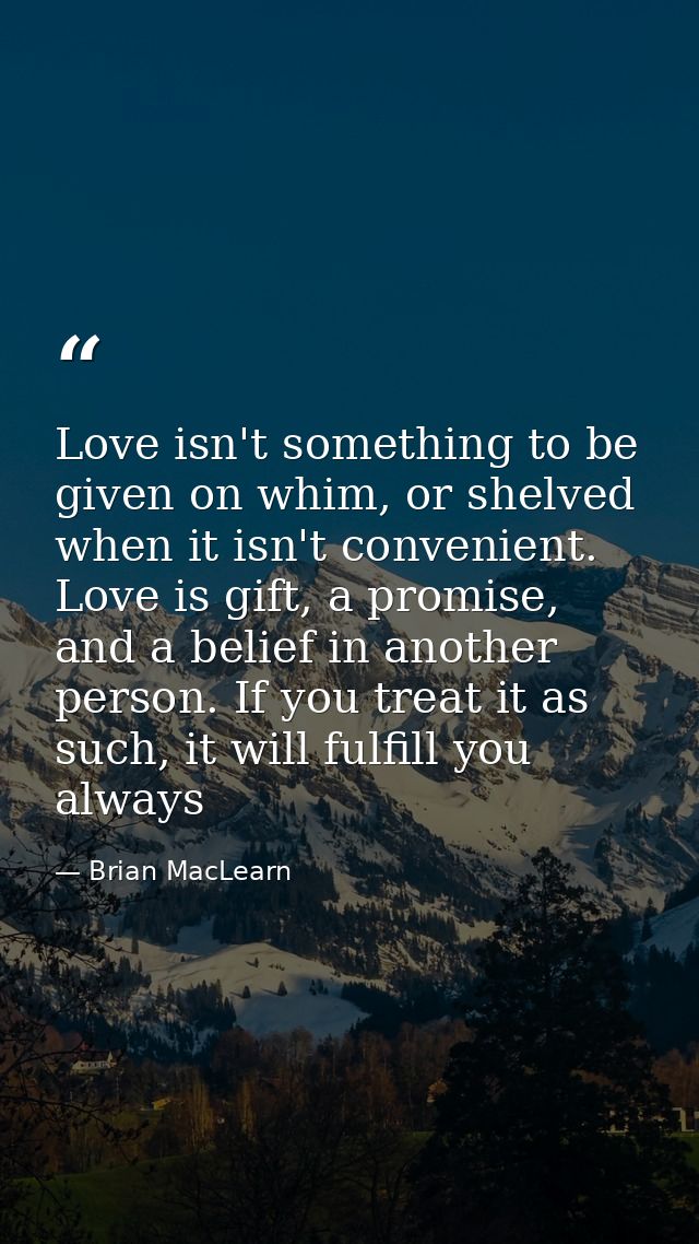 Love isn't something to be given on whim, or shelved when it isn't convenient. Love is gift, a promise, and a belief in  — Brian MacLearn