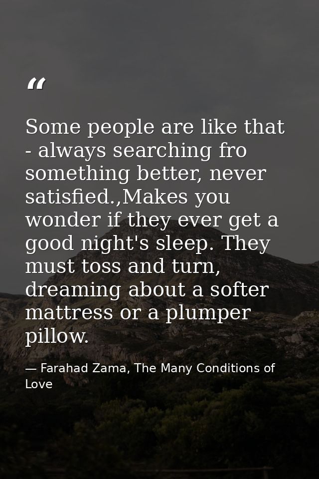 Some people are like that - always searching fro something better, never satisfied.,Makes you wonder if they ever get a  — Farahad Zama, The Many Conditions of Love