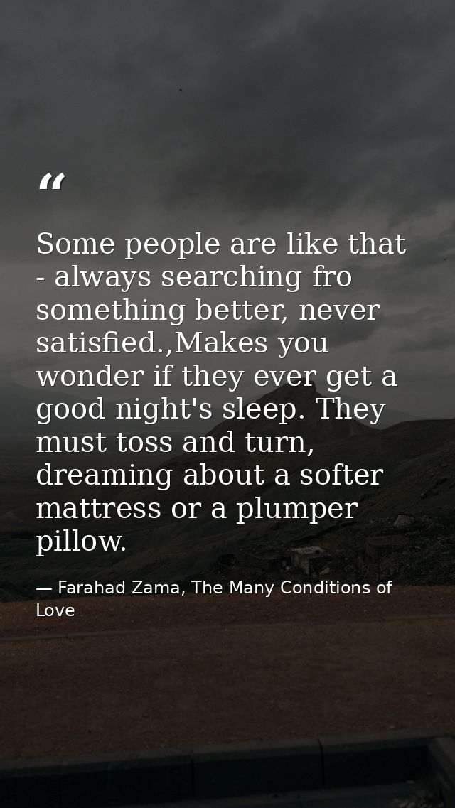 Some people are like that - always searching fro something better, never satisfied.,Makes you wonder if they ever get a  — Farahad Zama, The Many Conditions of Love