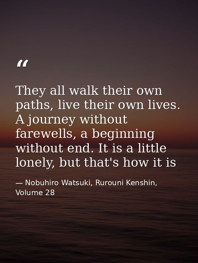 They all walk their own paths, live their own lives. A journey without farewells, a beginning without end. It is a littl — Nobuhiro Watsuki, Rurouni Kenshin, Volume 28