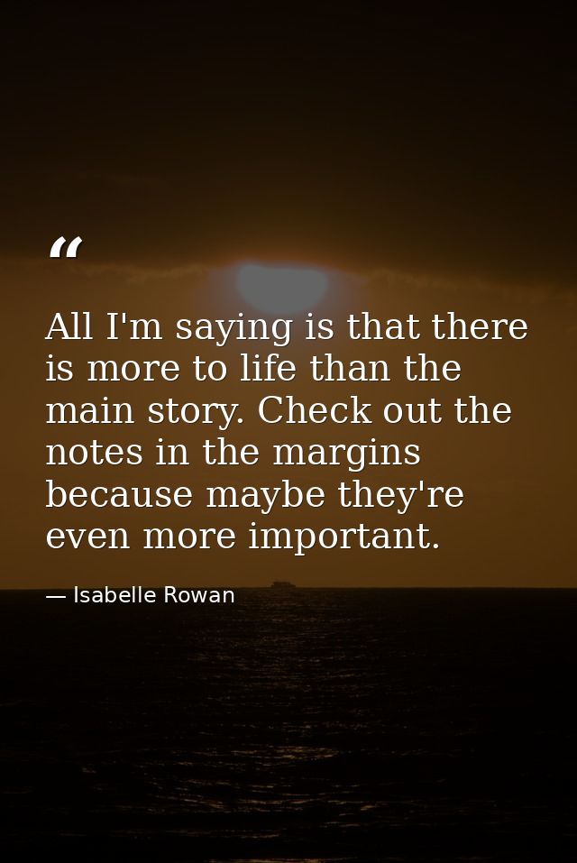 All I'm saying is that there is more to life than the main story. Check out the notes in the margins because maybe they' — Isabelle Rowan