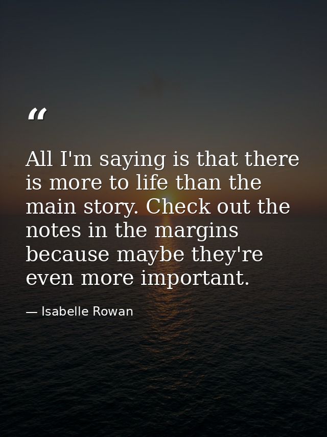 All I'm saying is that there is more to life than the main story. Check out the notes in the margins because maybe they' — Isabelle Rowan