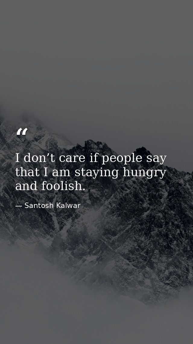I don’t care if people say that I am staying hungry and foolish. — Santosh Kalwar