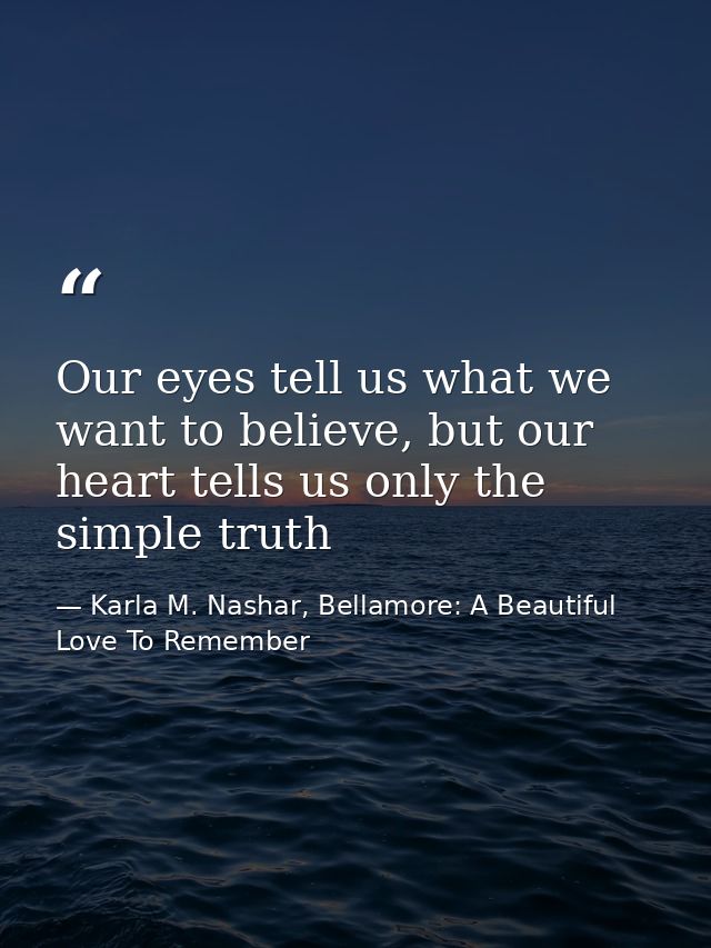 Our eyes tell us what we want to believe, but our heart tells us only the simple truth — Karla M. Nashar, Bellamore: A Beautiful Love To Remember