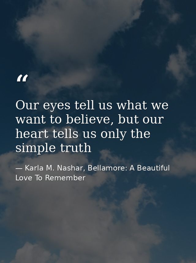 Our eyes tell us what we want to believe, but our heart tells us only the simple truth — Karla M. Nashar, Bellamore: A Beautiful Love To Remember