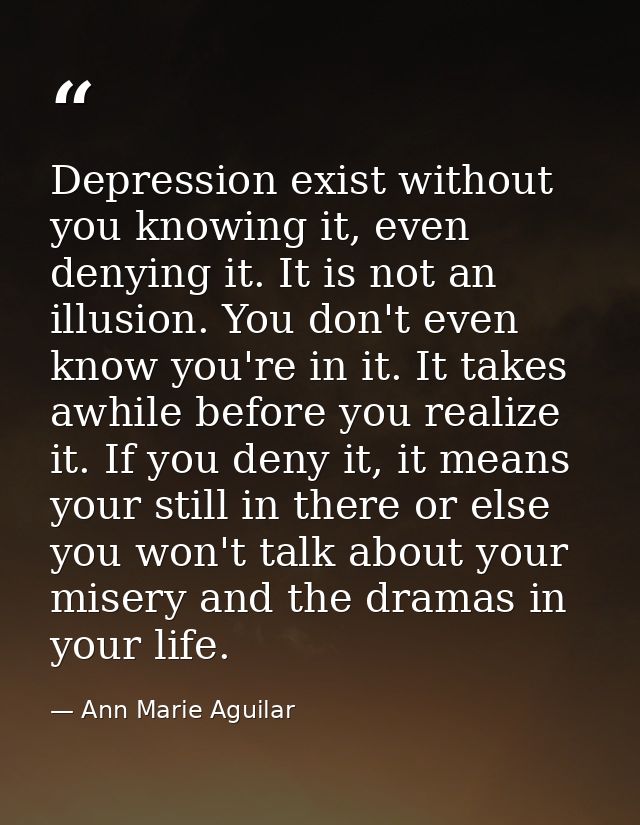 Depression exist without you knowing it, even denying it. It is not an illusion. You don't even know you're in it. It ta — Ann Marie Aguilar