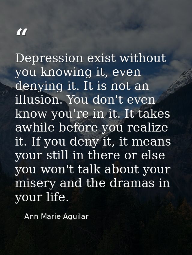 Depression exist without you knowing it, even denying it. It is not an illusion. You don't even know you're in it. It ta — Ann Marie Aguilar