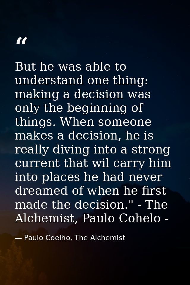 But he was able to understand one thing: making a decision was only the beginning of things. When someone makes a decisi — Paulo Coelho, The Alchemist