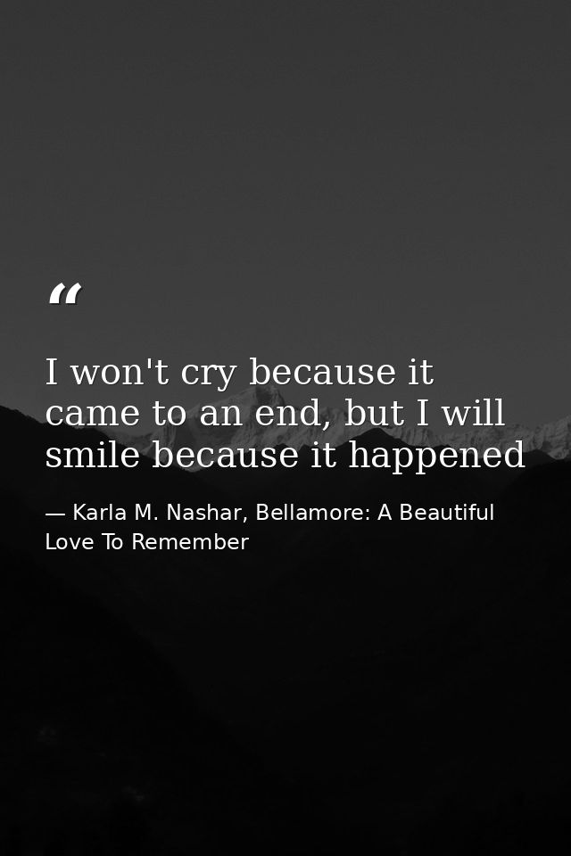 I won't cry because it came to an end, but I will smile because it happened — Karla M. Nashar, Bellamore: A Beautiful Love To Remember
