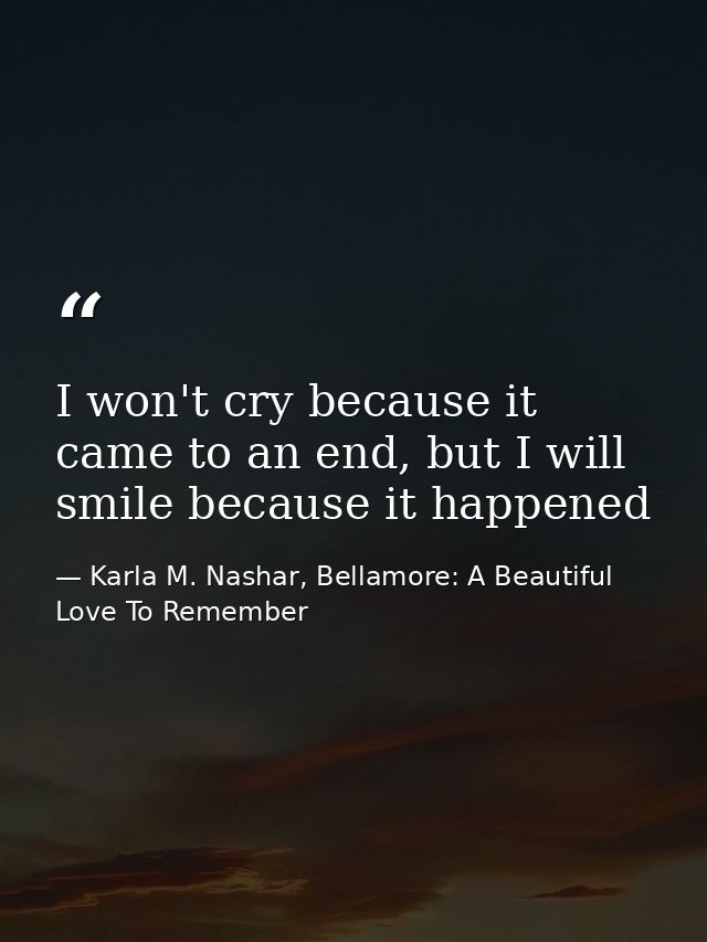 I won't cry because it came to an end, but I will smile because it happened — Karla M. Nashar, Bellamore: A Beautiful Love To Remember