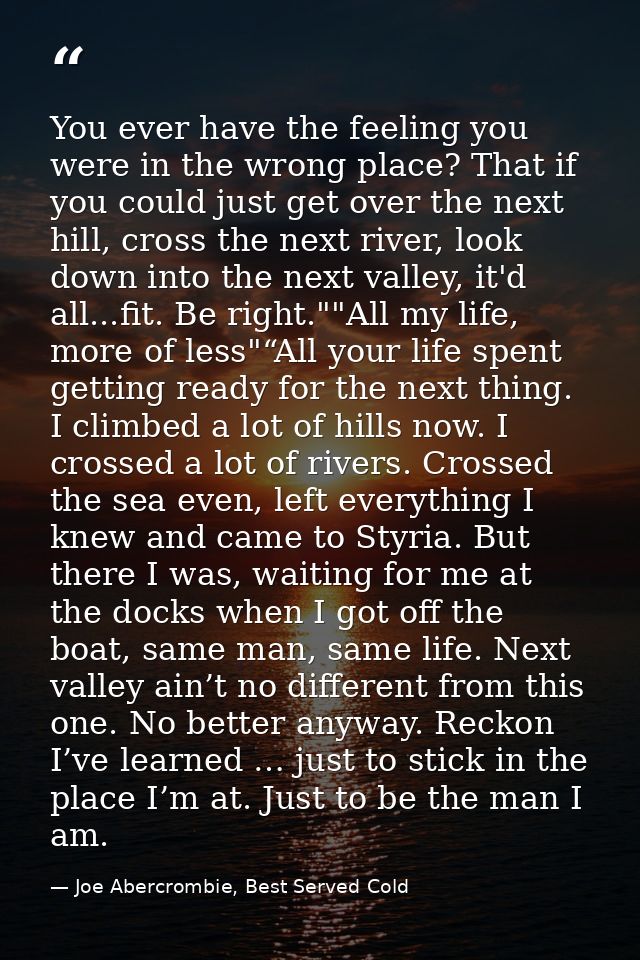 You ever have the feeling you were in the wrong place? That if you could just get over the next hill, cross the next riv — Joe Abercrombie, Best Served Cold