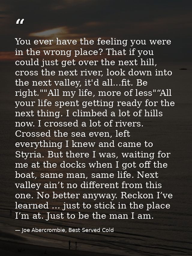 You ever have the feeling you were in the wrong place? That if you could just get over the next hill, cross the next riv — Joe Abercrombie, Best Served Cold