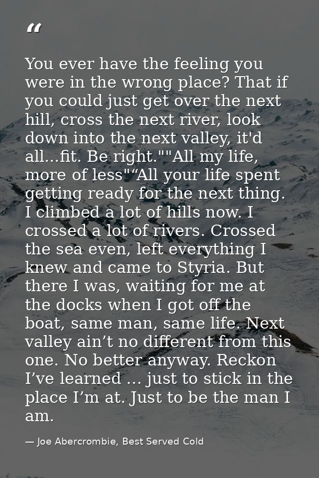 You ever have the feeling you were in the wrong place? That if you could just get over the next hill, cross the next riv — Joe Abercrombie, Best Served Cold