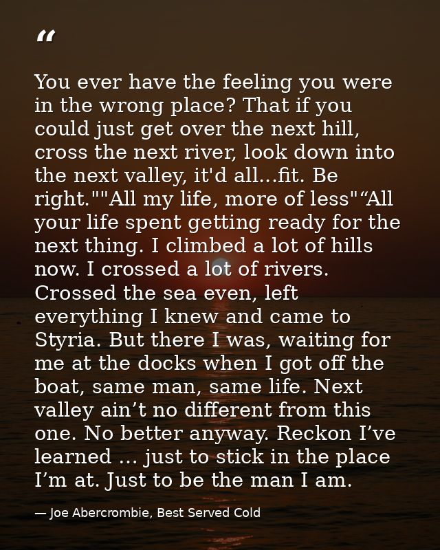 You ever have the feeling you were in the wrong place? That if you could just get over the next hill, cross the next riv — Joe Abercrombie, Best Served Cold