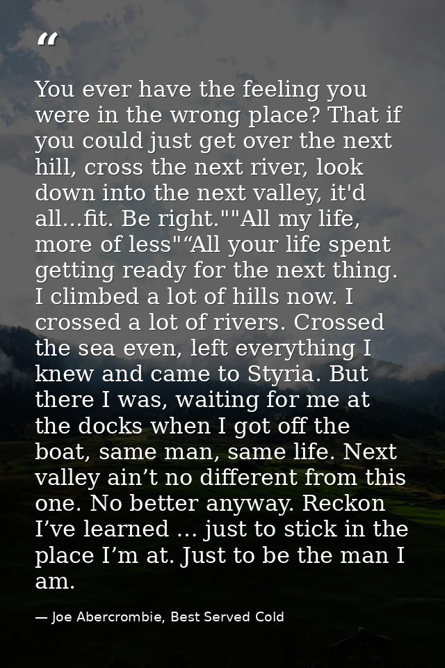 You ever have the feeling you were in the wrong place? That if you could just get over the next hill, cross the next riv — Joe Abercrombie, Best Served Cold