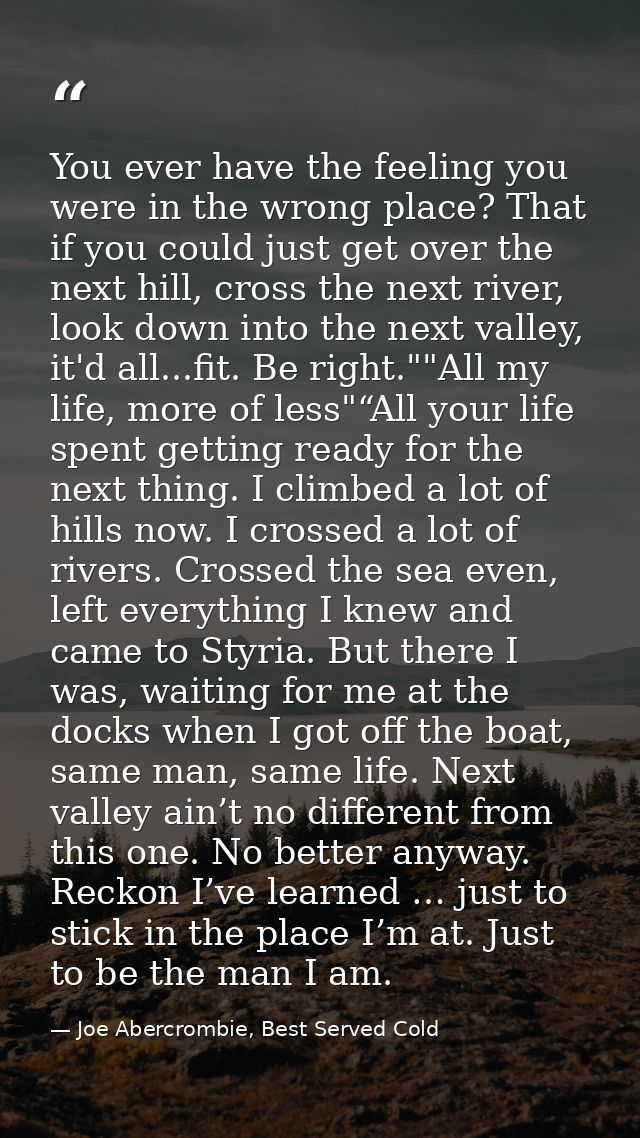 You ever have the feeling you were in the wrong place? That if you could just get over the next hill, cross the next riv — Joe Abercrombie, Best Served Cold