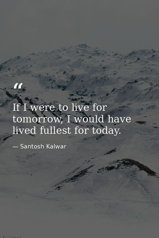 If I were to live for tomorrow, I would have lived fullest for today. — Santosh Kalwar