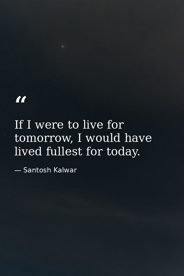 If I were to live for tomorrow, I would have lived fullest for today. — Santosh Kalwar