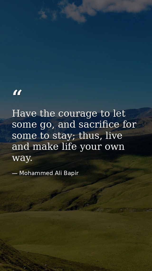 Have the courage to let some go, and sacrifice for some to stay; thus, live and make life your own way. — Mohammed Ali Bapir