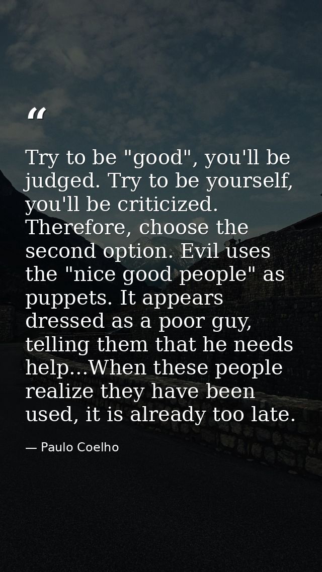 Try to be "good", you'll be judged. Try to be yourself, you'll be criticized. Therefore, choose the second option. Evil  — Paulo Coelho