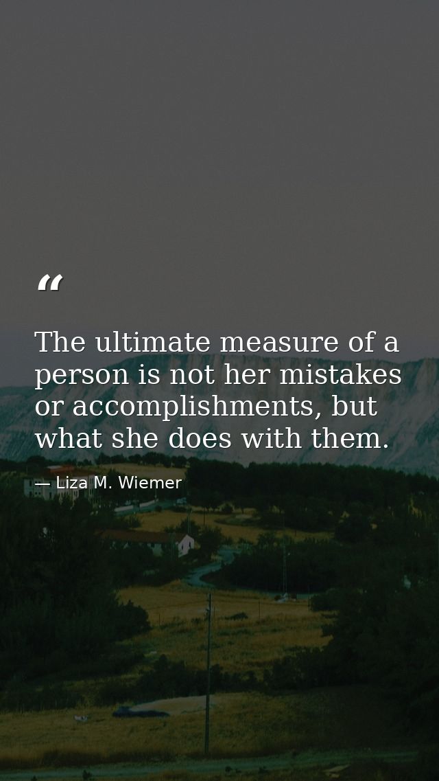 The ultimate measure of a person is not her mistakes or accomplishments, but what she does with them. — Liza M. Wiemer