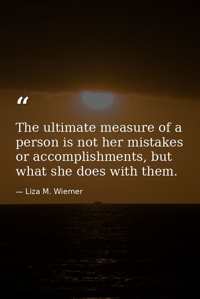 The ultimate measure of a person is not her mistakes or accomplishments, but what she does with them. — Liza M. Wiemer