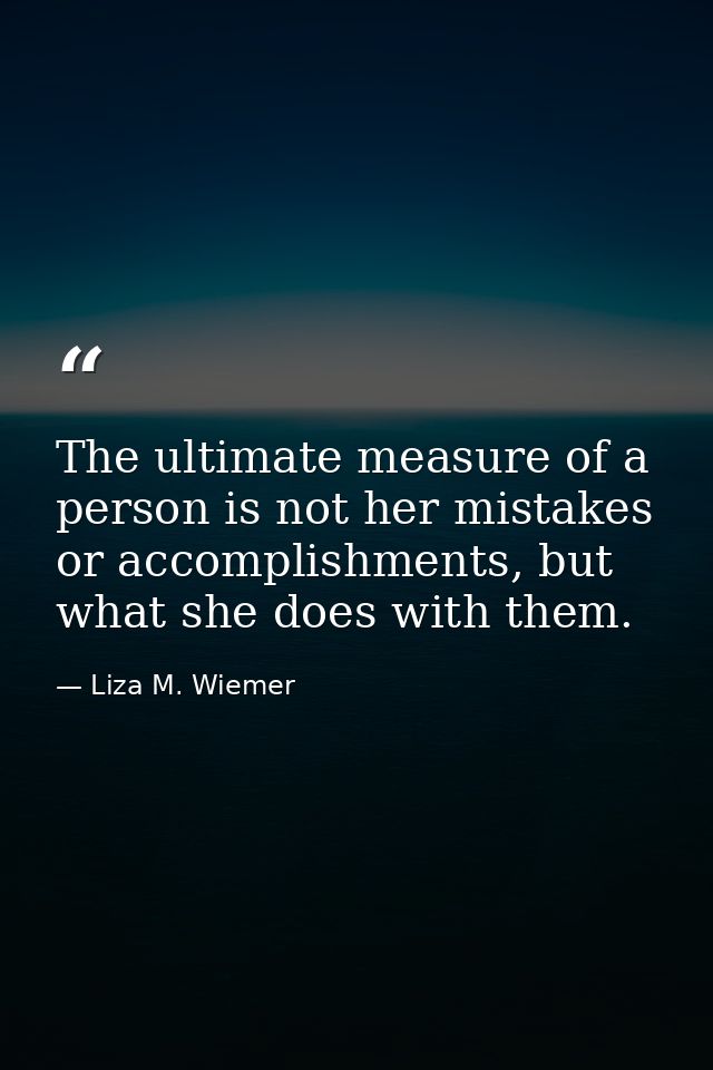 The ultimate measure of a person is not her mistakes or accomplishments, but what she does with them. — Liza M. Wiemer