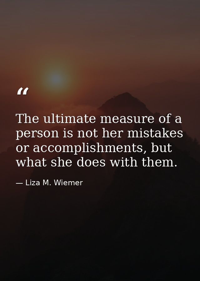 The ultimate measure of a person is not her mistakes or accomplishments, but what she does with them. — Liza M. Wiemer