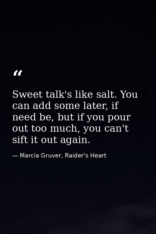 Sweet talk's like salt. You can add some later, if need be, but if you pour out too much, you can't sift it out again. — Marcia Gruver, Raider's Heart