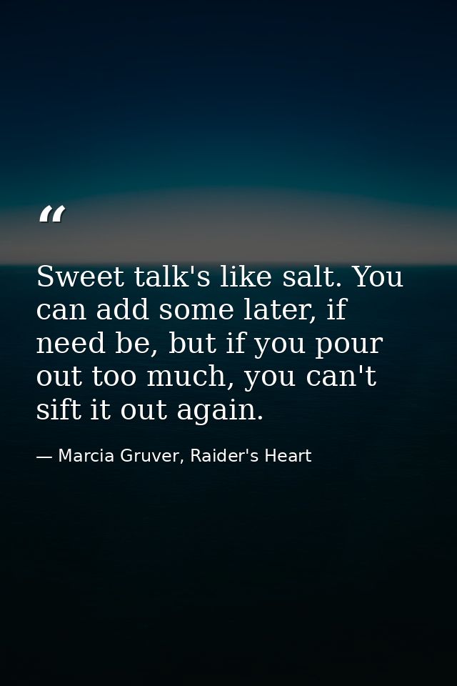 Sweet talk's like salt. You can add some later, if need be, but if you pour out too much, you can't sift it out again. — Marcia Gruver, Raider's Heart