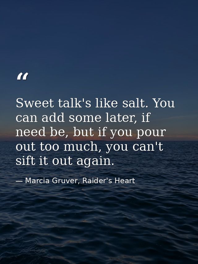 Sweet talk's like salt. You can add some later, if need be, but if you pour out too much, you can't sift it out again. — Marcia Gruver, Raider's Heart