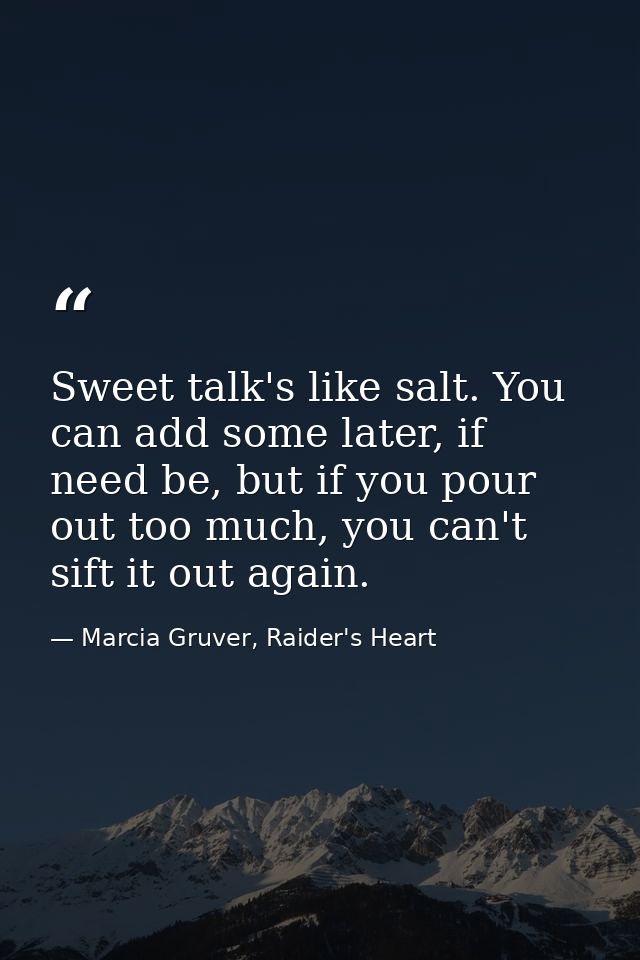 Sweet talk's like salt. You can add some later, if need be, but if you pour out too much, you can't sift it out again. — Marcia Gruver, Raider's Heart