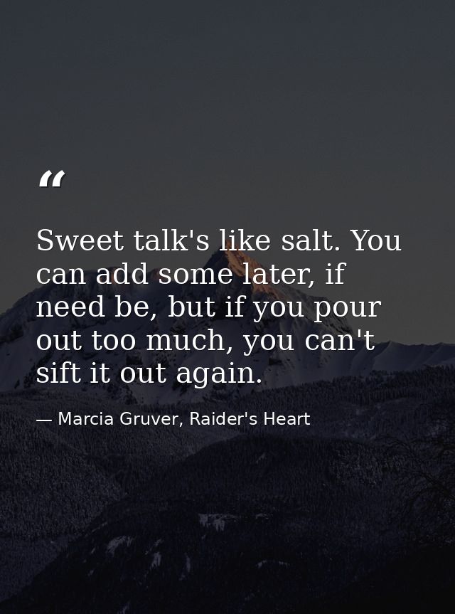 Sweet talk's like salt. You can add some later, if need be, but if you pour out too much, you can't sift it out again. — Marcia Gruver, Raider's Heart