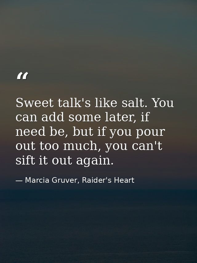 Sweet talk's like salt. You can add some later, if need be, but if you pour out too much, you can't sift it out again. — Marcia Gruver, Raider's Heart