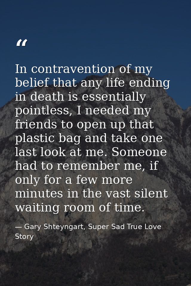 In contravention of my belief that any life ending in death is essentially pointless, I needed my friends to open up tha — Gary Shteyngart, Super Sad True Love Story