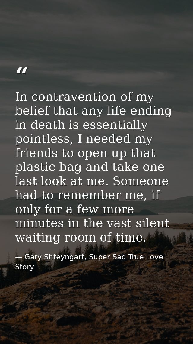 In contravention of my belief that any life ending in death is essentially pointless, I needed my friends to open up tha — Gary Shteyngart, Super Sad True Love Story