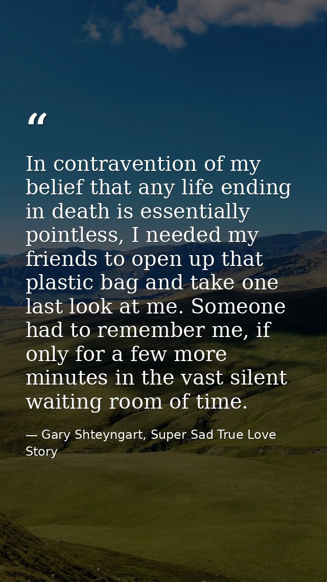 In contravention of my belief that any life ending in death is essentially pointless, I needed my friends to open up tha — Gary Shteyngart, Super Sad True Love Story