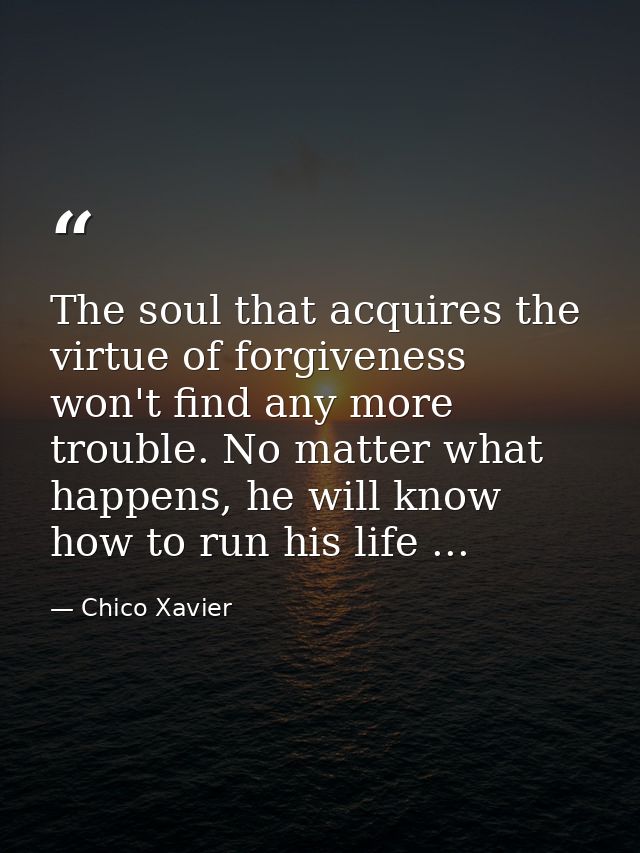 The soul that acquires the virtue of forgiveness won't find any more trouble. No matter what happens, he will know how t — Chico Xavier