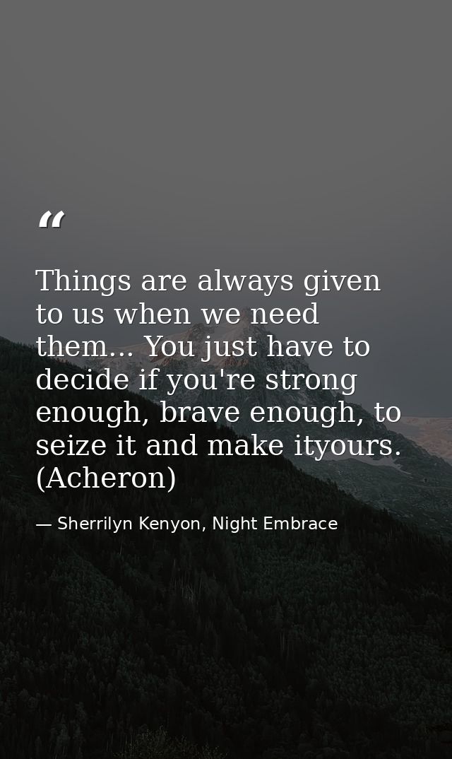 Things are always given to us when we need them... You just have to decide if you're strong enough, brave enough, to sei — Sherrilyn Kenyon, Night Embrace
