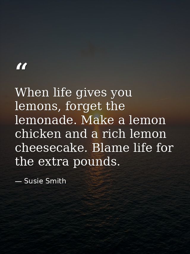 When life gives you lemons, forget the lemonade. Make a lemon chicken and a rich lemon cheesecake. Blame life for the ex — Susie Smith