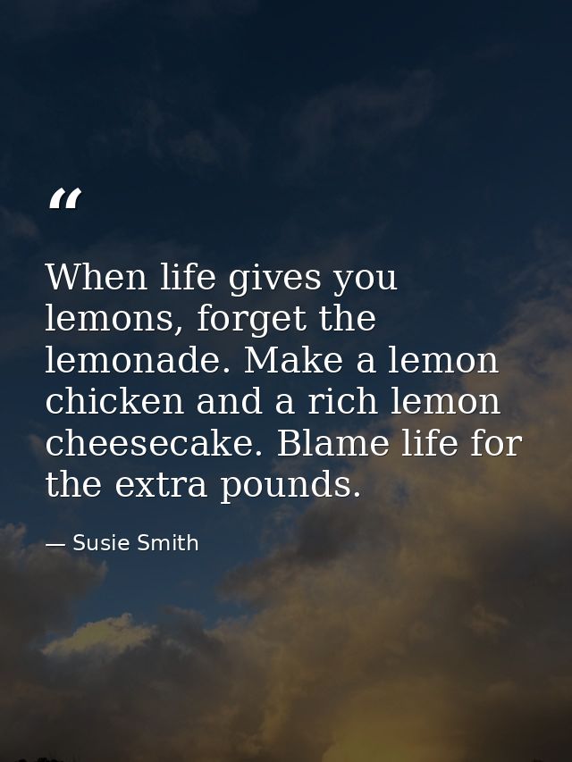 When life gives you lemons, forget the lemonade. Make a lemon chicken and a rich lemon cheesecake. Blame life for the ex — Susie Smith