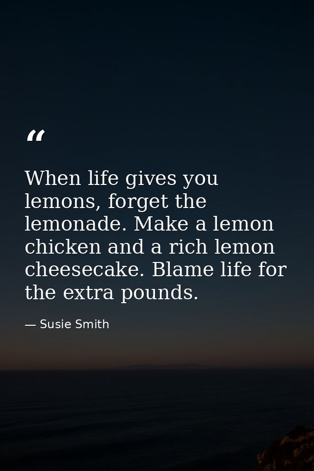 When life gives you lemons, forget the lemonade. Make a lemon chicken and a rich lemon cheesecake. Blame life for the ex — Susie Smith