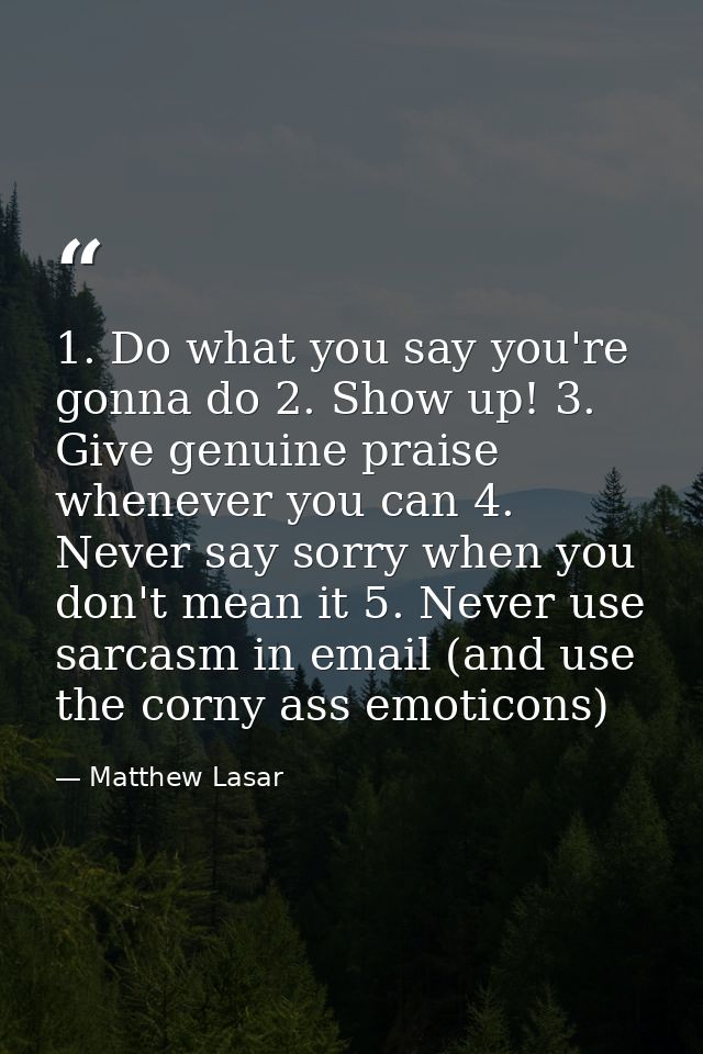 1. Do what you say you're gonna do 2. Show up! 3. Give genuine praise whenever you can 4. Never say sorry when you don't — Matthew Lasar